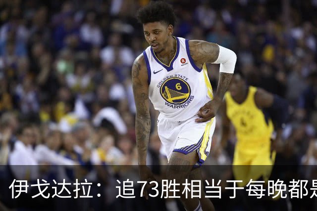 伊戈达拉：追73胜相当于每晚都是季后赛 当时就觉得这会反噬我们