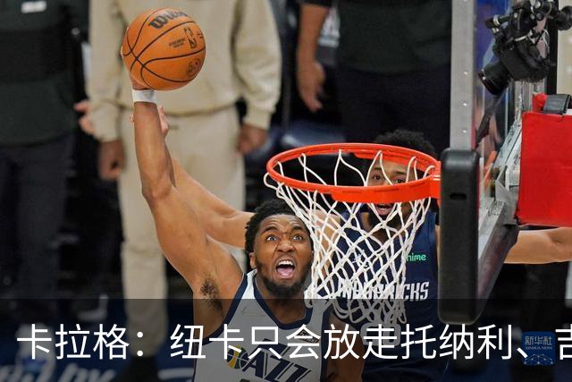 卡拉格：纽卡只会放走托纳利、吉马良斯中的一人，要看谁卖价更高