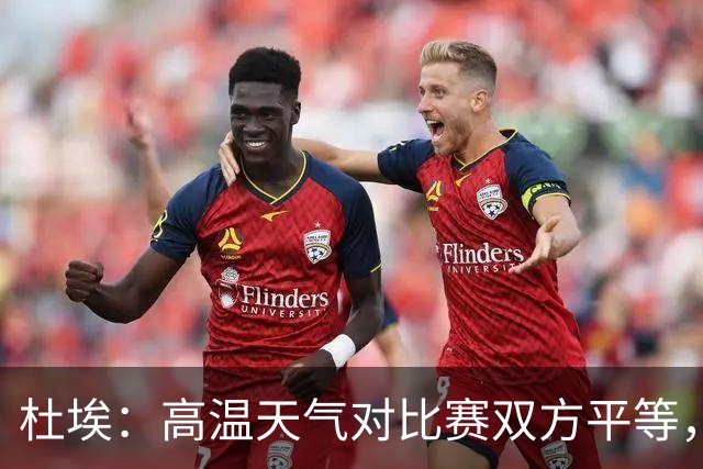 杜埃：高温天气对比赛双方平等，我们随时做好准备努力为团队服务