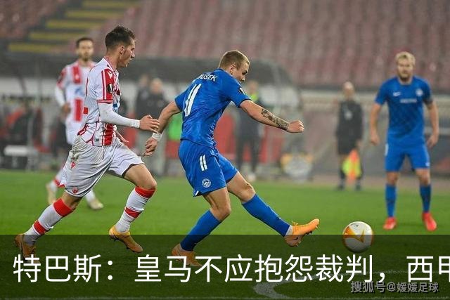 特巴斯：皇马不应抱怨裁判，西甲国际化之路的挑战与机遇