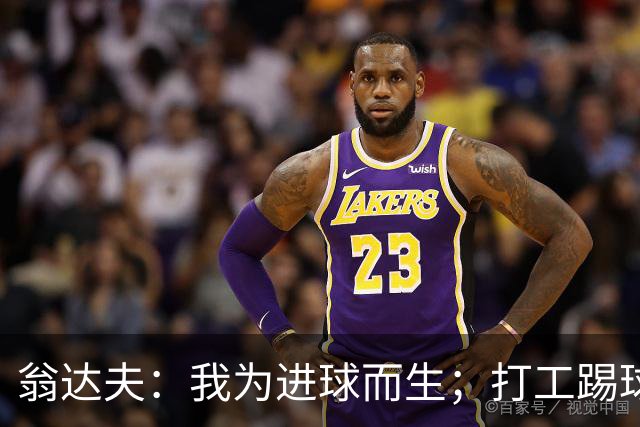 翁达夫：我为进球而生；打工踢球时根本不敢想参加世界杯、欧冠
